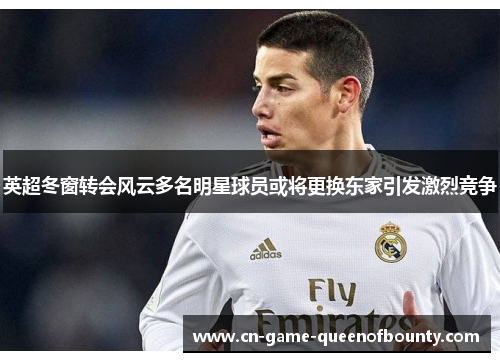 英超冬窗转会风云多名明星球员或将更换东家引发激烈竞争