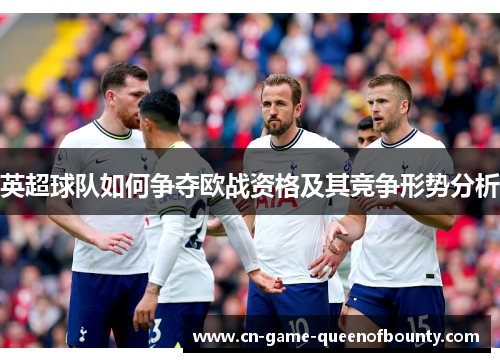 英超球队如何争夺欧战资格及其竞争形势分析 英超球队如何争夺欧战资格及其竞争形势分析