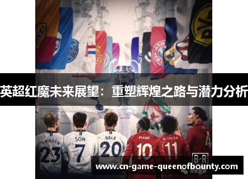 英超红魔未来展望：重塑辉煌之路与潜力分析