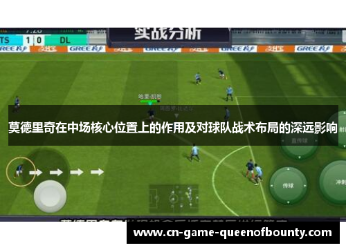 莫德里奇在中场核心位置上的作用及对球队战术布局的深远影响 莫德里奇在中场核心位置上的作用及对球队战术布局的深远影响