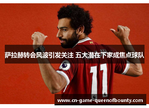 萨拉赫转会风波引发关注 五大潜在下家成焦点球队 萨拉赫转会风波引发关注 五大潜在下家成焦点球队