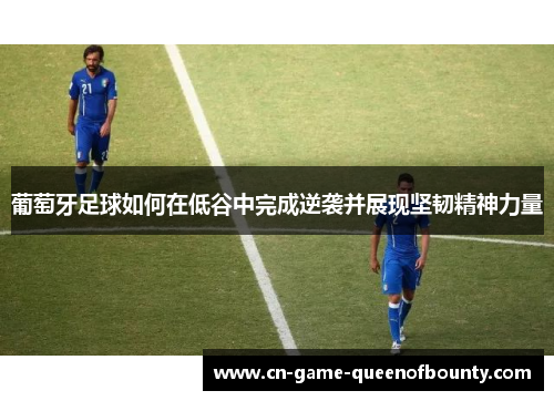 葡萄牙足球如何在低谷中完成逆袭并展现坚韧精神力量 葡萄牙足球如何在低谷中完成逆袭并展现坚韧精神力量