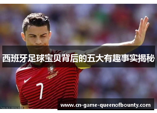 西班牙足球宝贝背后的五大有趣事实揭秘 西班牙足球宝贝背后的五大有趣事实揭秘