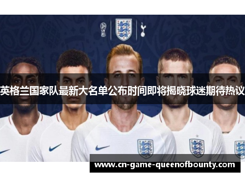 英格兰国家队最新大名单公布时间即将揭晓球迷期待热议 英格兰国家队最新大名单公布时间即将揭晓球迷期待热议