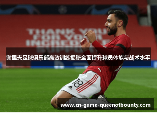 谢里夫足球俱乐部高效训练揭秘全面提升球员体能与战术水平