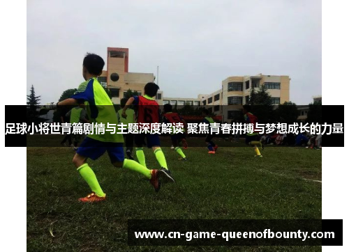 足球小将世青篇剧情与主题深度解读 聚焦青春拼搏与梦想成长的力量 足球小将世青篇剧情与主题深度解读 聚焦青春拼搏与梦想成长的力量
