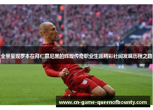 全景呈现罗本在拜仁慕尼黑的辉煌传奇职业生涯精彩壮阔发展历程之路