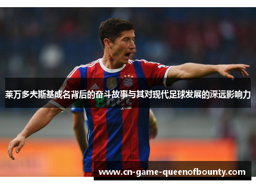 莱万多夫斯基成名背后的奋斗故事与其对现代足球发展的深远影响力