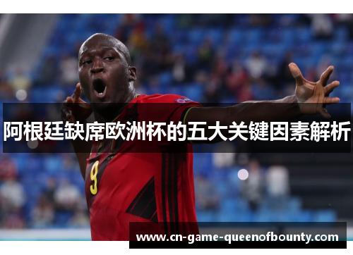 阿根廷缺席欧洲杯的五大关键因素解析