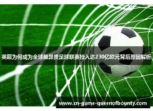 英超为何成为全球最昂贵足球联赛投入达230亿欧元背后原因解析