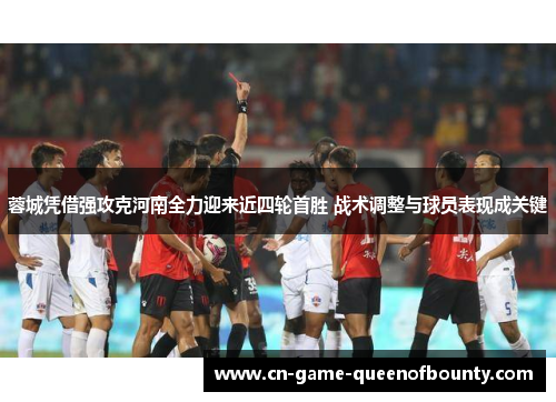 蓉城凭借强攻克河南全力迎来近四轮首胜 战术调整与球员表现成关键
