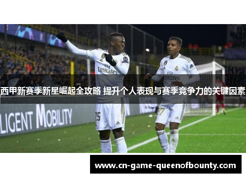 西甲新赛季新星崛起全攻略 提升个人表现与赛季竞争力的关键因素
