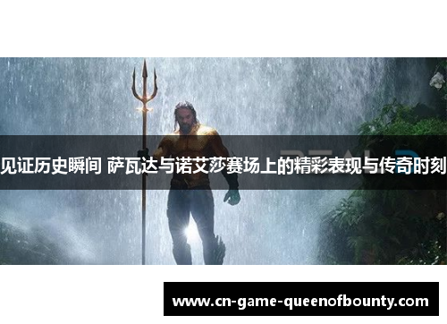 见证历史瞬间 萨瓦达与诺艾莎赛场上的精彩表现与传奇时刻