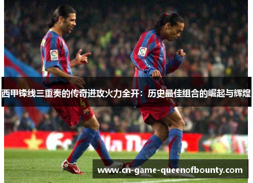 西甲锋线三重奏的传奇进攻火力全开：历史最佳组合的崛起与辉煌