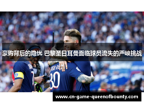 豪购背后的隐忧 巴黎圣日耳曼面临球员流失的严峻挑战