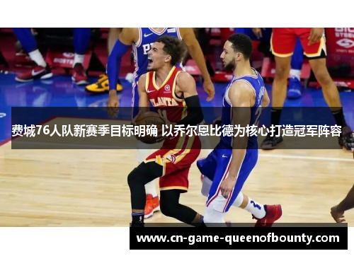 费城76人队新赛季目标明确 以乔尔恩比德为核心打造冠军阵容 费城76人队新赛季目标明确 以乔尔恩比德为核心打造冠军阵容