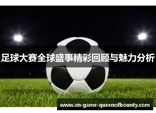 足球大赛全球盛事精彩回顾与魅力分析