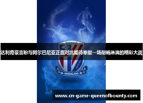 达利奇豪言盼与阿尔巴尼亚正面对抗期待奉献一场酣畅淋漓的精彩大战