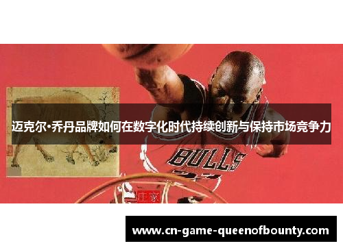 迈克尔·乔丹品牌如何在数字化时代持续创新与保持市场竞争力