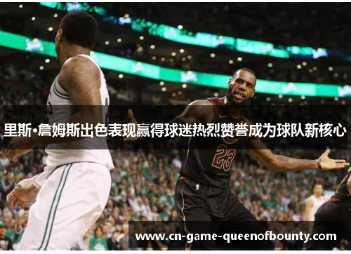 里斯·詹姆斯出色表现赢得球迷热烈赞誉成为球队新核心