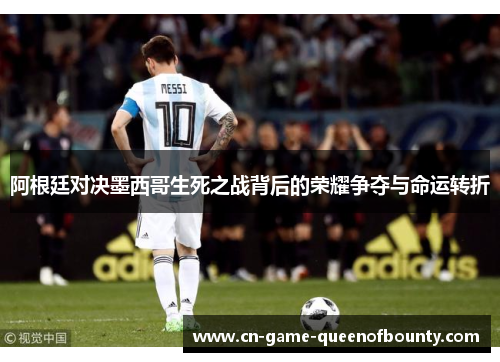 阿根廷对决墨西哥生死之战背后的荣耀争夺与命运转折