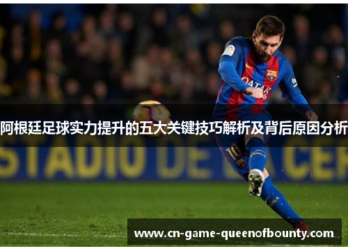 阿根廷足球实力提升的五大关键技巧解析及背后原因分析
