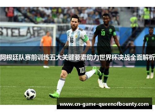 阿根廷队赛前训练五大关键要素助力世界杯决战全面解析