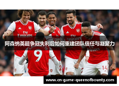 阿森纳英超争冠失利后如何重建团队信任与凝聚力