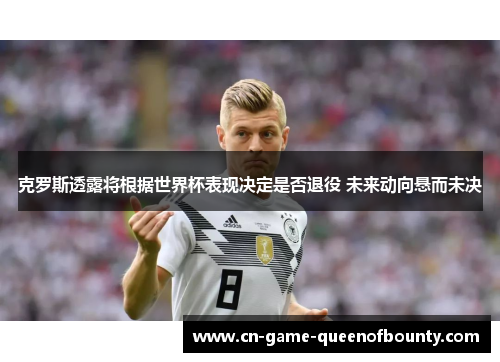 克罗斯透露将根据世界杯表现决定是否退役 未来动向悬而未决