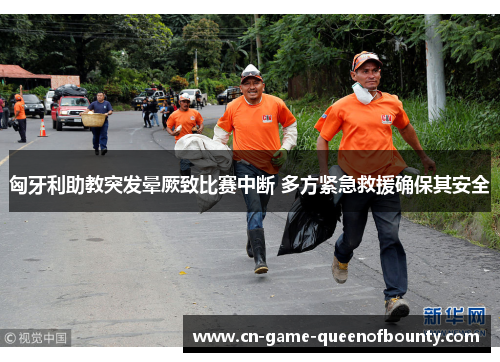 匈牙利助教突发晕厥致比赛中断 多方紧急救援确保其安全