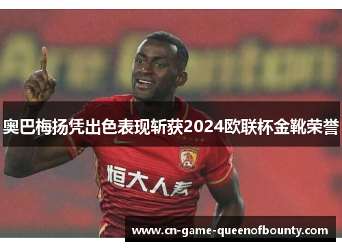 奥巴梅扬凭出色表现斩获2024欧联杯金靴荣誉