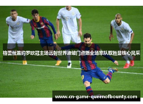格蕾丝盖约罗欧冠主场远射世界波破门点燃全场率队取胜显核心风采