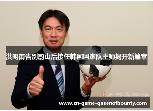 洪明甫告别蔚山后接任韩国国家队主帅揭开新篇章