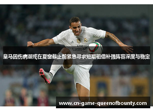皇马因伤病潮或在夏窗截止前紧急寻求短期租借补强阵容深度与稳定