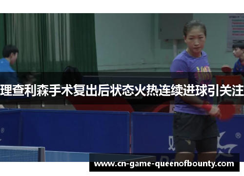 理查利森手术复出后状态火热连续进球引关注