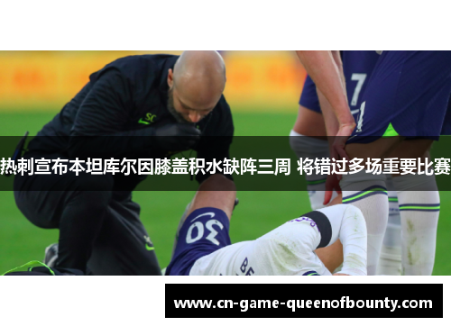 热刺宣布本坦库尔因膝盖积水缺阵三周 将错过多场重要比赛