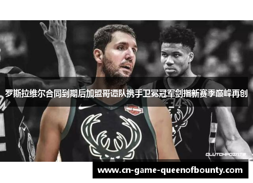 罗斯拉维尔合同到期后加盟哥谭队携手卫冕冠军剑指新赛季巅峰再创