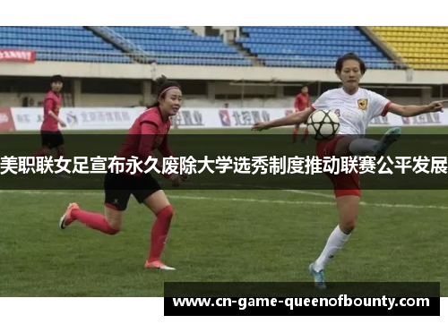 美职联女足宣布永久废除大学选秀制度推动联赛公平发展