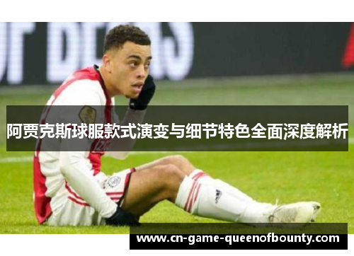 阿贾克斯球服款式演变与细节特色全面深度解析 阿贾克斯球服款式演变与细节特色全面深度解析