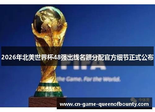 2026年北美世界杯48强出线名额分配官方细节正式公布 2026年北美世界杯48强出线名额分配官方细节正式公布