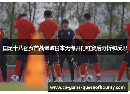 国足十八强赛首战惨败日本无缘开门红赛后分析和反思
