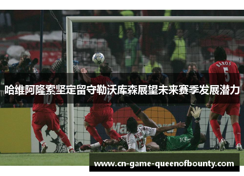 哈维阿隆索坚定留守勒沃库森展望未来赛季发展潜力 哈维阿隆索坚定留守勒沃库森展望未来赛季发展潜力