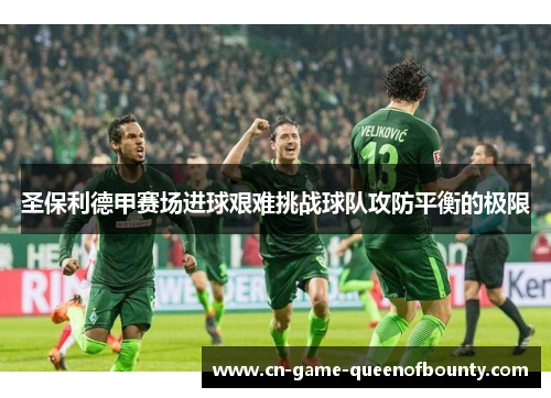 圣保利德甲赛场进球艰难挑战球队攻防平衡的极限 圣保利德甲赛场进球艰难挑战球队攻防平衡的极限