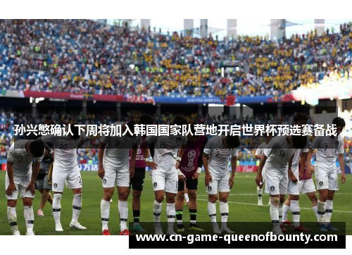 孙兴慜确认下周将加入韩国国家队营地开启世界杯预选赛备战
