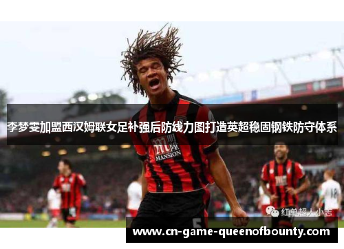 李梦雯加盟西汉姆联女足补强后防线力图打造英超稳固钢铁防守体系 李梦雯加盟西汉姆联女足补强后防线力图打造英超稳固钢铁防守体系