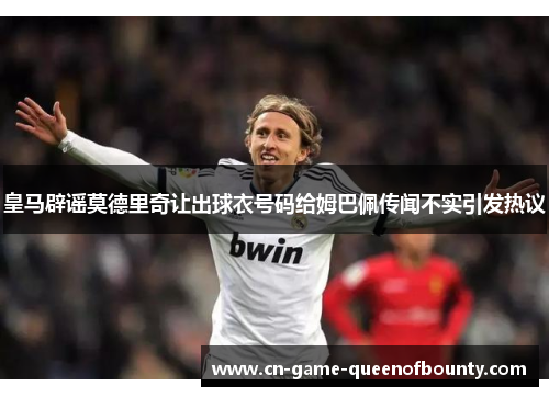 皇马辟谣莫德里奇让出球衣号码给姆巴佩传闻不实引发热议