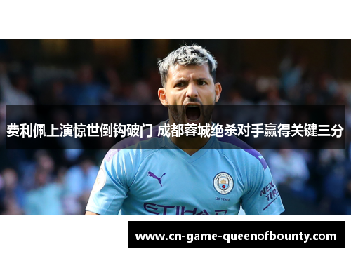 费利佩上演惊世倒钩破门 成都蓉城绝杀对手赢得关键三分