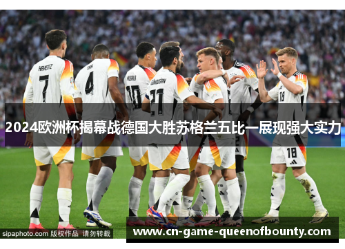 2024欧洲杯揭幕战德国大胜苏格兰五比一展现强大实力 2024欧洲杯揭幕战德国大胜苏格兰五比一展现强大实力