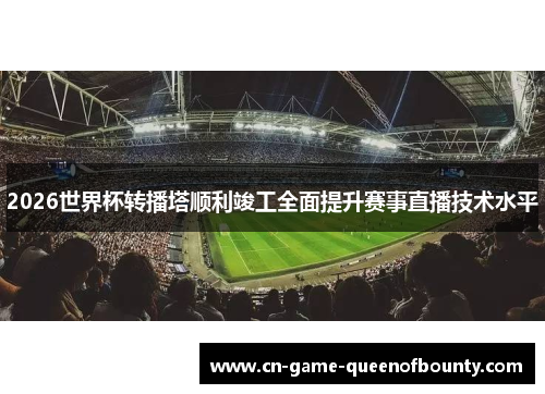 2026世界杯转播塔顺利竣工全面提升赛事直播技术水平 2026世界杯转播塔顺利竣工全面提升赛事直播技术水平