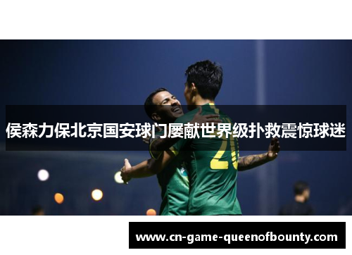 侯森力保北京国安球门屡献世界级扑救震惊球迷